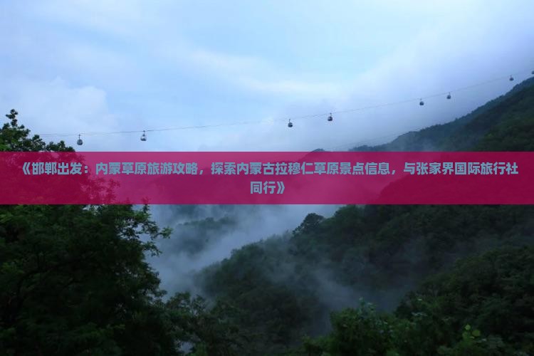 《邯郸出发：内蒙草原旅游攻略，探索内蒙古拉穆仁草原景点信息，与张家界国际旅行社同行》