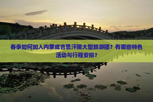 春季如何加入内蒙成吉思汗陵大型旅游团？有哪些特色活动与行程安排？
