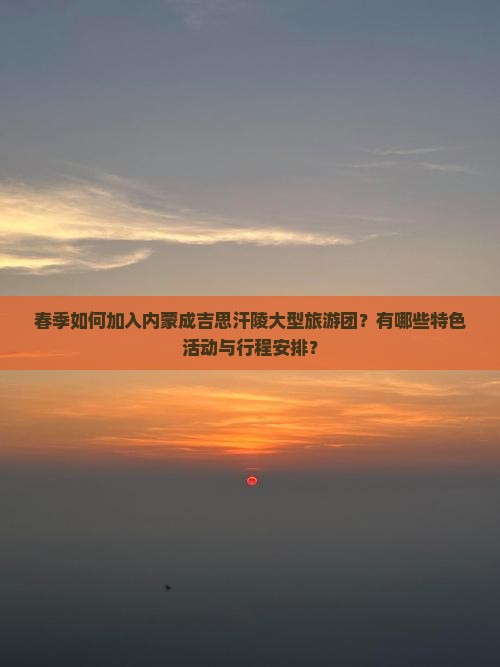 春季如何加入内蒙成吉思汗陵大型旅游团？有哪些特色活动与行程安排？