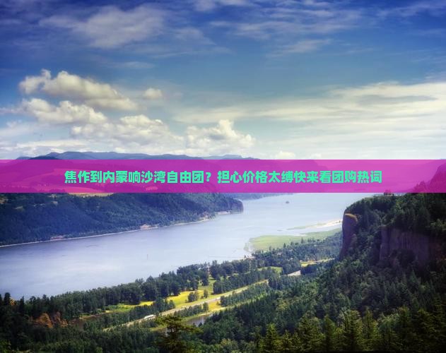 焦作到内蒙响沙湾自由团？担心价格太缚快来看团购热词