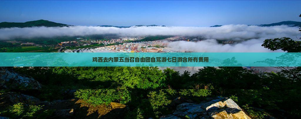 鸡西去内蒙五当召自由团自驾游七日游含所有费用