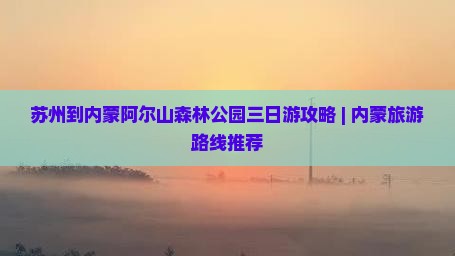 苏州到内蒙阿尔山森林公园三日游攻略 | 内蒙旅游路线推荐