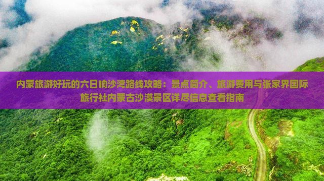 内蒙旅游好玩的六日响沙湾路线攻略：景点简介、旅游费用与张家界国际旅行社内蒙古沙漠景区详尽信息查看指南