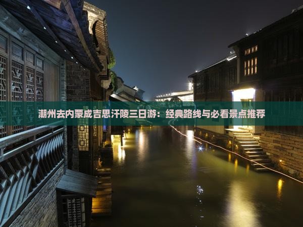 潮州去内蒙成吉思汗陵三日游：经典路线与必看景点推荐