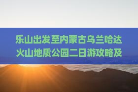 乐山出发至内蒙古乌兰哈达火山地质公园二日游攻略及行程安排？