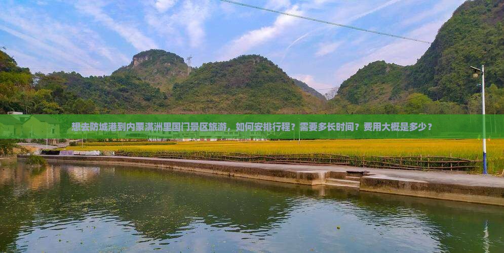 想去防城港到内蒙满洲里国门景区旅游，如何安排行程？需要多长时间？费用大概是多少？