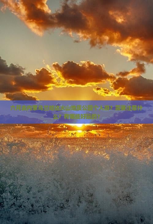 六月去内蒙乌兰哈达火山地质公园个人游？需要注意什么？有哪些好玩的？