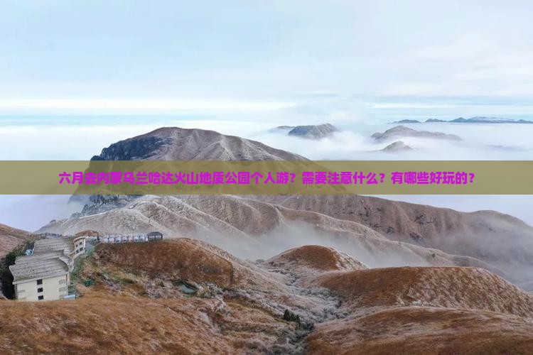 六月去内蒙乌兰哈达火山地质公园个人游？需要注意什么？有哪些好玩的？