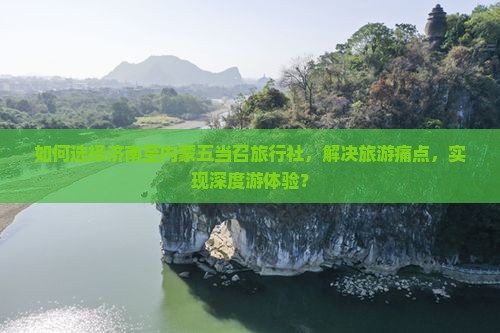 如何选择济南至内蒙五当召旅行社，解决旅游痛点，实现深度游体验？