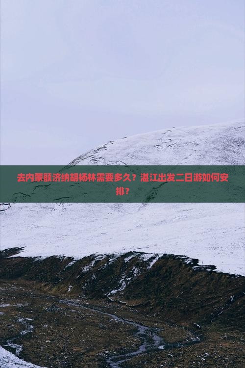 去内蒙额济纳胡杨林需要多久？湛江出发二日游如何安排？