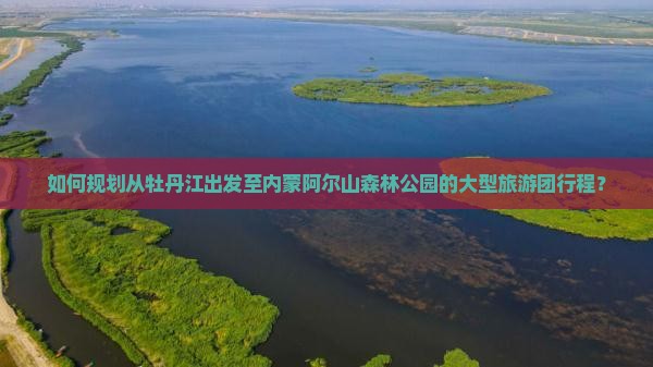 如何规划从牡丹江出发至内蒙阿尔山森林公园的大型旅游团行程？