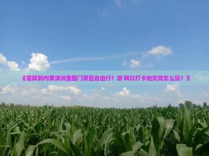 《霍邱到内蒙满洲里国门景区自由行？游+网红打卡地究竟怎么玩？》
