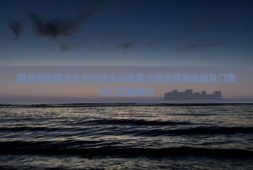 阳泉至内蒙古乌兰哈达火山地质公园自驾游攻略及门票预订流程解析