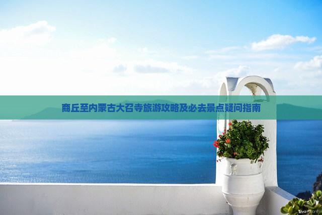 商丘至内蒙古大召寺旅游攻略及必去景点疑问指南