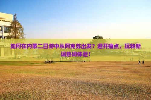 如何在内蒙二日游中从阿克苏出发？避开痛点，玩转新词热词体验！