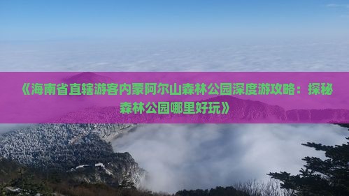 《海南省直辖游客内蒙阿尔山森林公园深度游攻略：探秘森林公园哪里好玩》