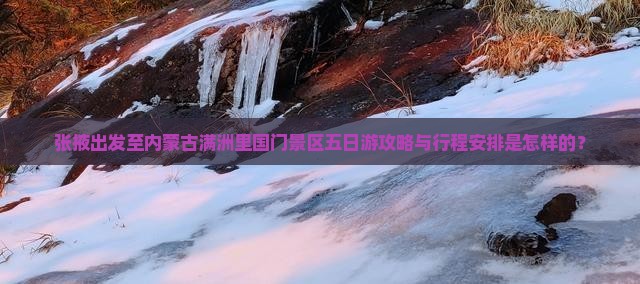 张掖出发至内蒙古满洲里国门景区五日游攻略与行程安排是怎样的？