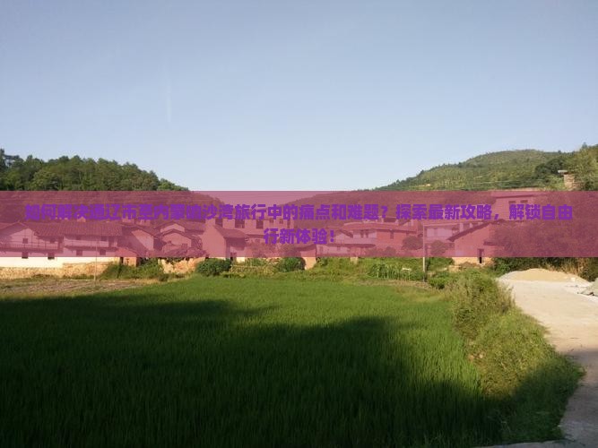 如何解决通辽市至内蒙响沙湾旅行中的痛点和难题？探索最新攻略，解锁自由行新体验！