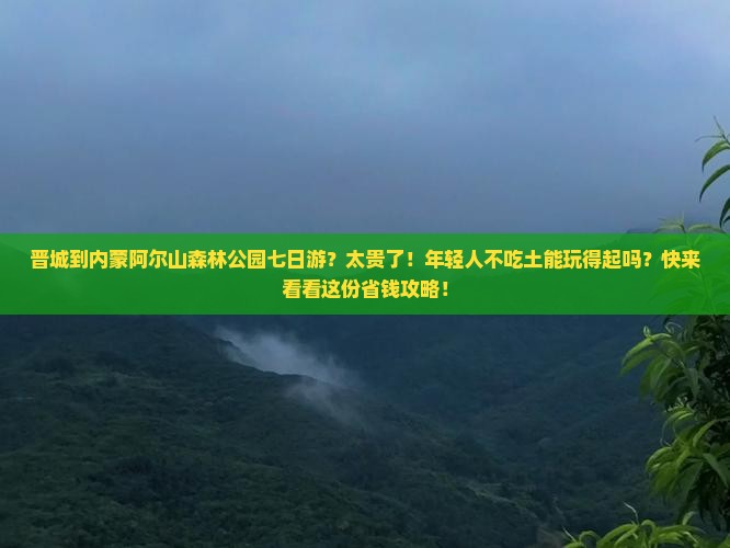 晋城到内蒙阿尔山森林公园七日游？太贵了！年轻人不吃土能玩得起吗？快来看看这份省钱攻略！