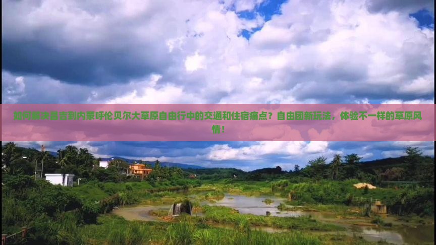 如何解决昌吉到内蒙呼伦贝尔大草原自由行中的交通和住宿痛点？自由团新玩法，体验不一样的草原风情！