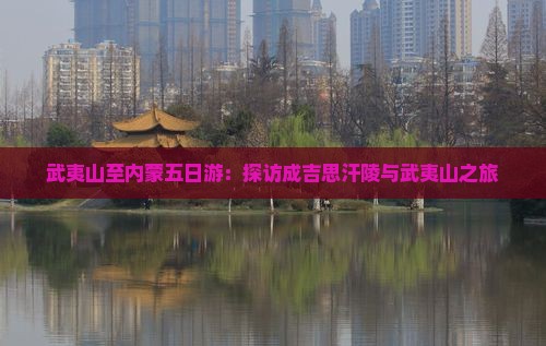 武夷山至内蒙五日游：探访成吉思汗陵与武夷山之旅