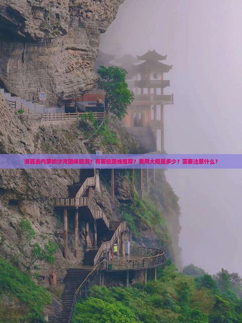 湘西去内蒙响沙湾团体旅游？有哪些路线推荐？费用大概是多少？需要注意什么？