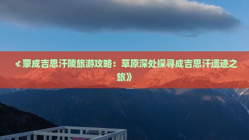 ≮蒙成吉思汗陵旅游攻略：草原深处探寻成吉思汗遗迹之旅》