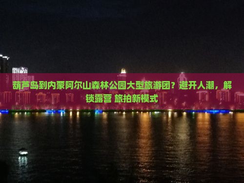 葫芦岛到内蒙阿尔山森林公园大型旅游团？避开人潮，解锁露营+旅拍新模式