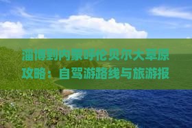 淄博到内蒙呼伦贝尔大草原攻略：自驾游路线与旅游报价一览