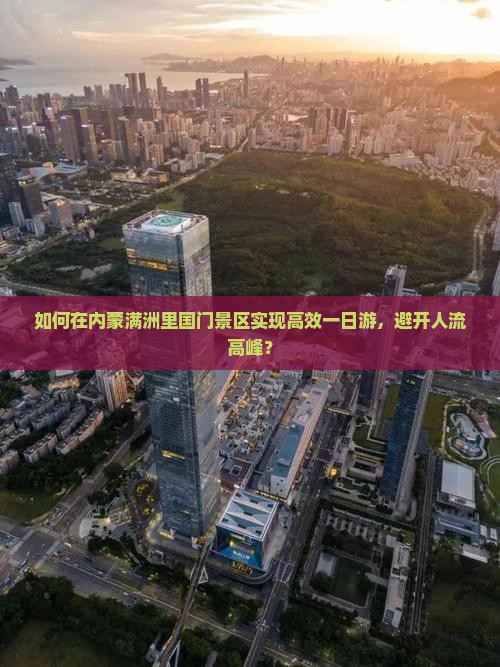 如何在内蒙满洲里国门景区实现高效一日游，避开人流高峰？