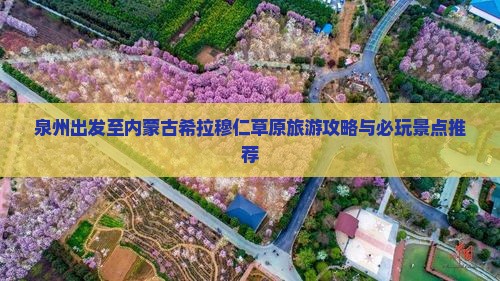 泉州出发至内蒙古希拉穆仁草原旅游攻略与必玩景点推荐