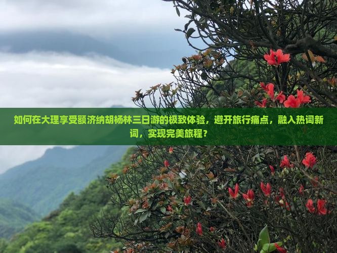 如何在大理享受额济纳胡杨林三日游的极致体验，避开旅行痛点，融入热词新词，实现完美旅程？