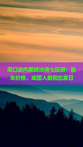 周口去内蒙响沙湾七日游：包车价格、成团人数和出发日期