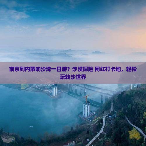 南京到内蒙响沙湾一日游？沙漠探险+网红打卡地，轻松玩转沙世界