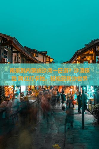 南京到内蒙响沙湾一日游？沙漠探险+网红打卡地，轻松玩转沙世界