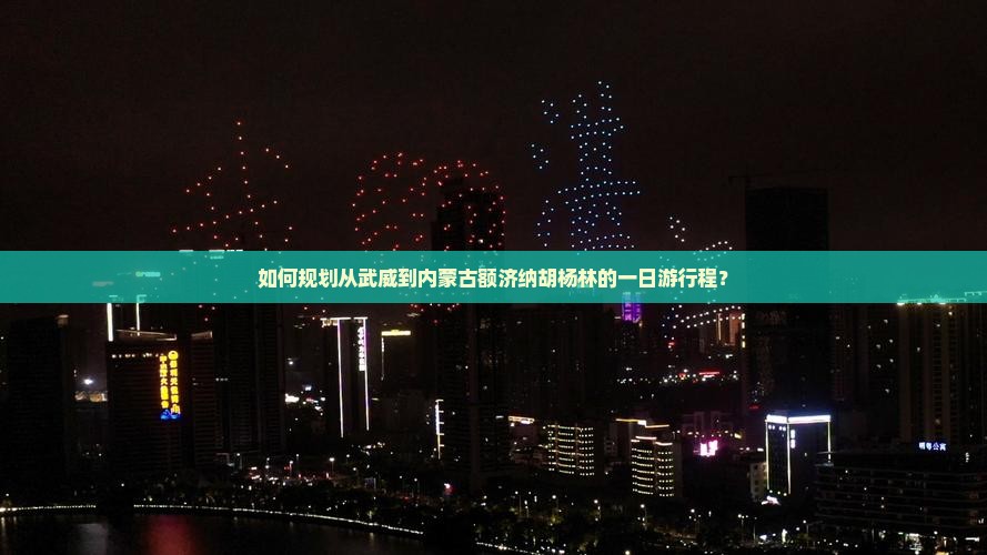 如何规划从武威到内蒙古额济纳胡杨林的一日游行程？