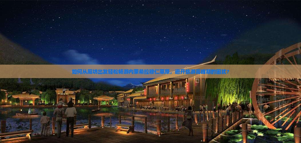 如何从廊坊出发轻松畅游内蒙希拉穆仁草原，避开旅游高峰期的困扰？