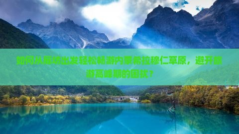 如何从廊坊出发轻松畅游内蒙希拉穆仁草原，避开旅游高峰期的困扰？