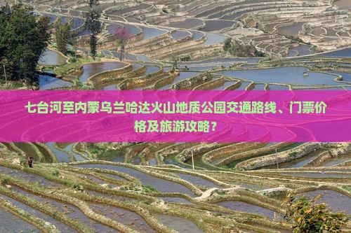 七台河至内蒙乌兰哈达火山地质公园交通路线、门票价格及旅游攻略？