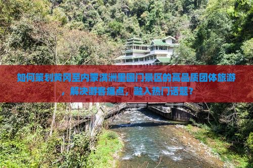 如何策划黄冈至内蒙满洲里国门景区的高品质团体旅游，解决游客痛点，融入热门话题？