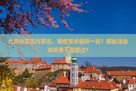 六月份游览内蒙古，哪些景点值得一去？哪些活动或庆典不容错过？
