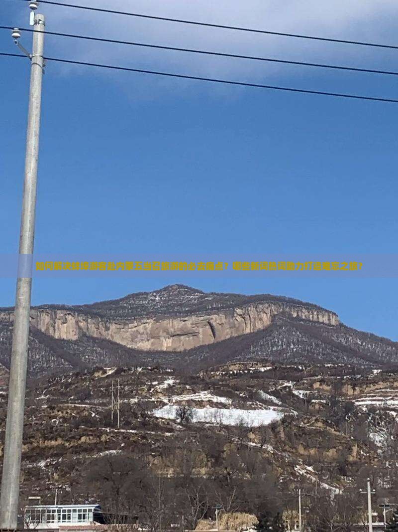 如何解决蚌埠游客赴内蒙五当召旅游的必去痛点？哪些新词热词助力打造难忘之旅？