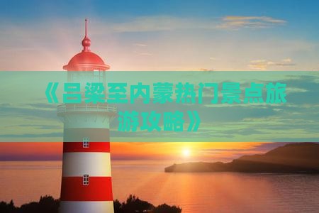 《吕梁至内蒙热门景点旅游攻略》