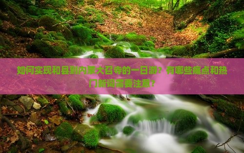 如何实现和县到内蒙大召寺的一日游？有哪些痛点和热门新词需要注意？