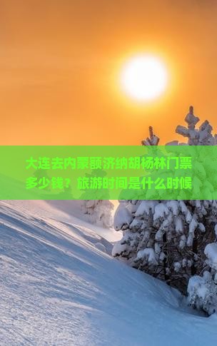 大连去内蒙额济纳胡杨林门票多少钱？旅游时间是什么时候？如何预订？