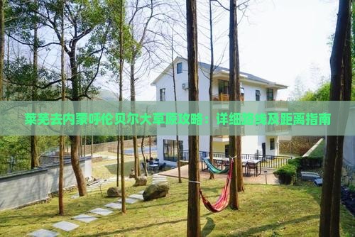 莱芜去内蒙呼伦贝尔大草原攻略：详细路线及距离指南