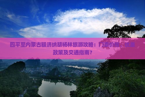 四平至内蒙古额济纳胡杨林旅游攻略：门票价格、优惠政策及交通指南？