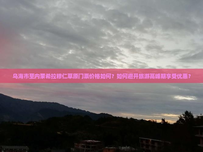 乌海市至内蒙希拉穆仁草原门票价格如何？如何避开旅游高峰期享受优惠？