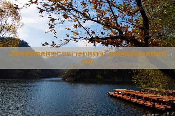 乌海市至内蒙希拉穆仁草原门票价格如何？如何避开旅游高峰期享受优惠？