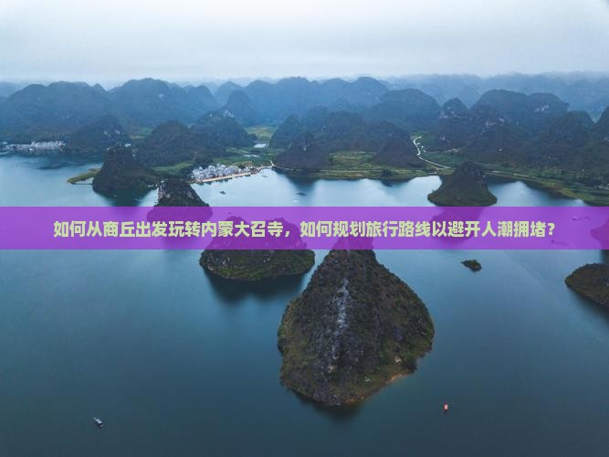 如何从商丘出发玩转内蒙大召寺，如何规划旅行路线以避开人潮拥堵？
